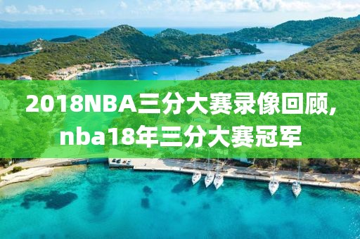 2018NBA三分大赛录像回顾,nba18年三分大赛冠军