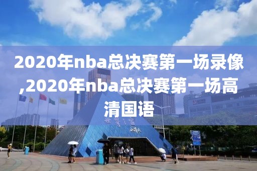 2020年nba总决赛第一场录像,2020年nba总决赛第一场高清国语