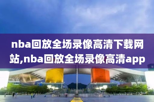 nba回放全场录像高清下载网站,nba回放全场录像高清app