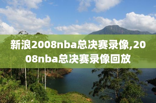 新浪2008nba总决赛录像,2008nba总决赛录像回放