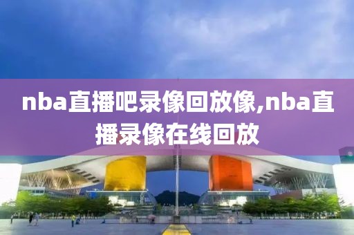 nba直播吧录像回放像,nba直播录像在线回放