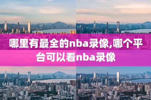 哪里有最全的nba录像,哪个平台可以看nba录像