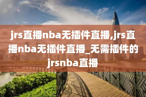 jrs直播nba无插件直播,jrs直播nba无插件直播_无需插件的jrsnba直播