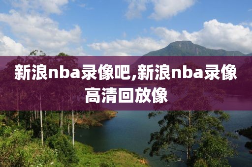 新浪nba录像吧,新浪nba录像高清回放像