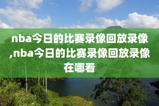 nba今日的比赛录像回放录像,nba今日的比赛录像回放录像在哪看