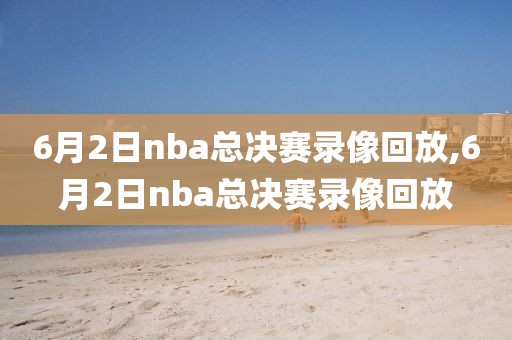 6月2日nba总决赛录像回放,6月2日nba总决赛录像回放