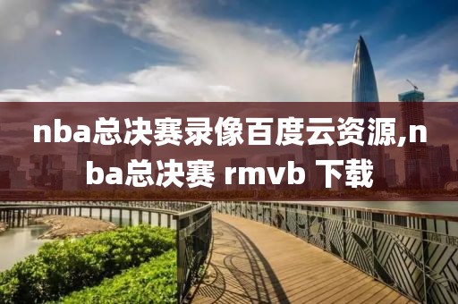 nba总决赛录像百度云资源,nba总决赛 rmvb 下载