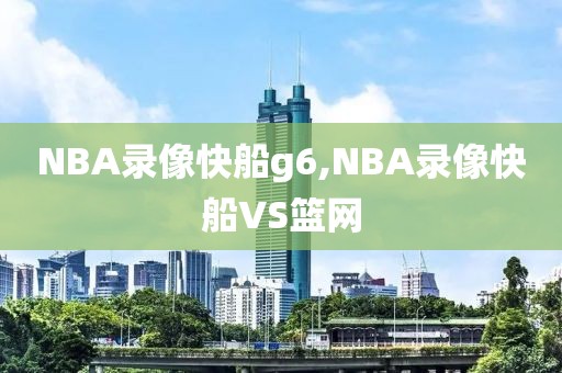 NBA录像快船g6,NBA录像快船VS篮网