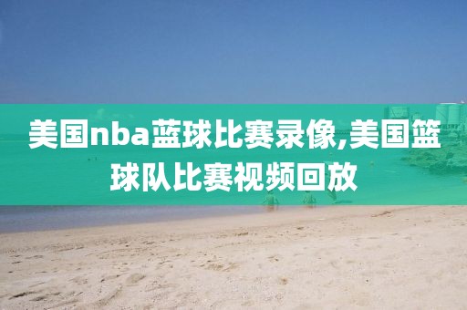 美国nba蓝球比赛录像,美国篮球队比赛视频回放