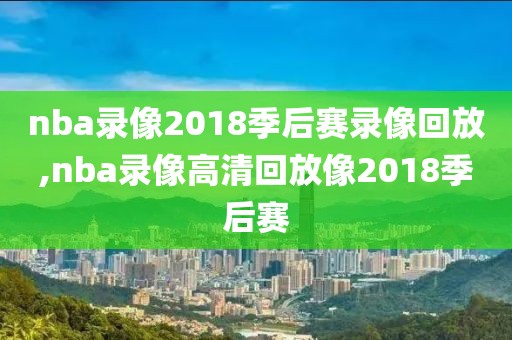 nba录像2018季后赛录像回放,nba录像高清回放像2018季后赛