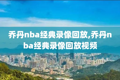 乔丹nba经典录像回放,乔丹nba经典录像回放视频