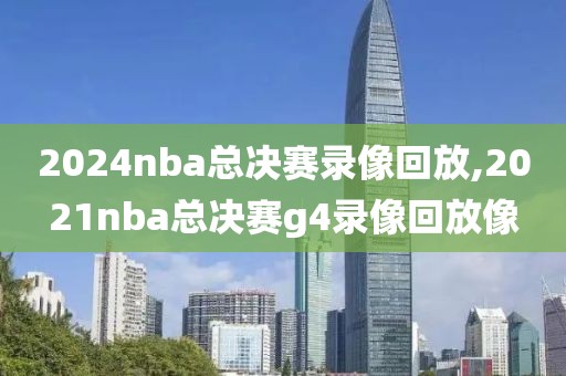 2024nba总决赛录像回放,2021nba总决赛g4录像回放像