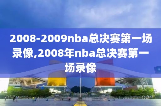 2008-2009nba总决赛第一场录像,2008年nba总决赛第一场录像