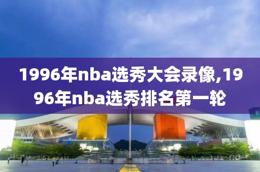 1996年nba选秀大会录像,1996年nba选秀排名第一轮