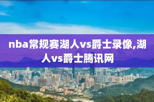 nba常规赛湖人vs爵士录像,湖人vs爵士腾讯网