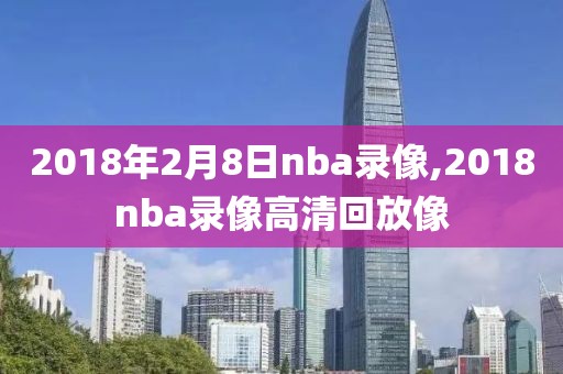 2018年2月8日nba录像,2018nba录像高清回放像