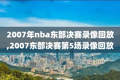 2007年nba东部决赛录像回放,2007东部决赛第5场录像回放