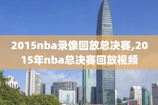 2015nba录像回放总决赛,2015年nba总决赛回放视频