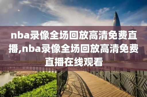 nba录像全场回放高清免费直播,nba录像全场回放高清免费直播在线观看