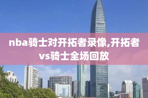 nba骑士对开拓者录像,开拓者vs骑士全场回放