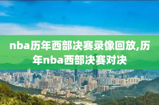 nba历年西部决赛录像回放,历年nba西部决赛对决