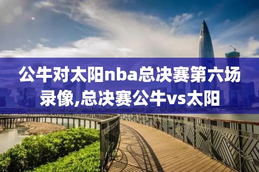 公牛对太阳nba总决赛第六场录像,总决赛公牛vs太阳