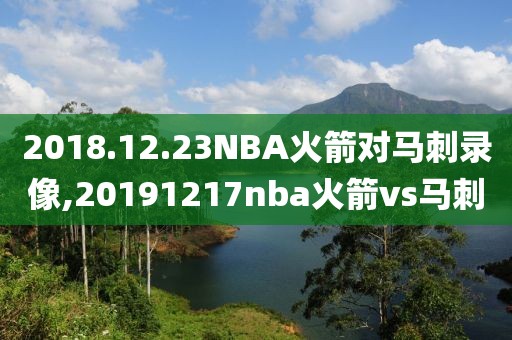 2018.12.23NBA火箭对马刺录像,20191217nba火箭vs马刺