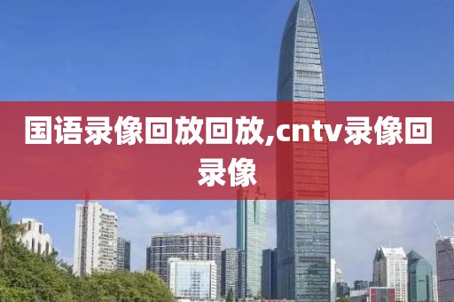 国语录像回放回放,cntv录像回录像