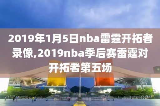 2019年1月5日nba雷霆开拓者录像,2019nba季后赛雷霆对开拓者第五场