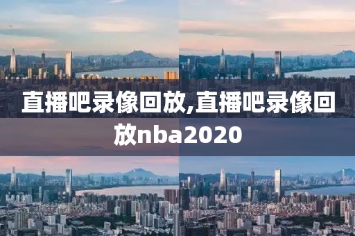 直播吧录像回放,直播吧录像回放nba2020