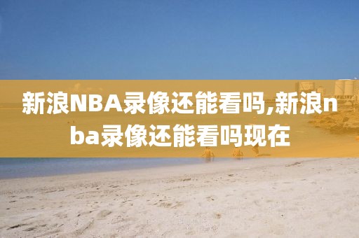 新浪NBA录像还能看吗,新浪nba录像还能看吗现在