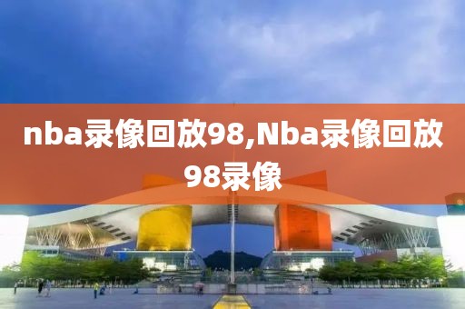 nba录像回放98,Nba录像回放98录像