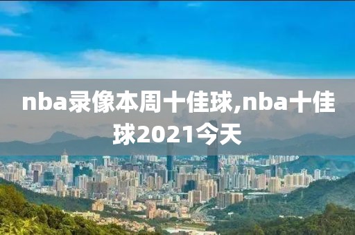 nba录像本周十佳球,nba十佳球2021今天