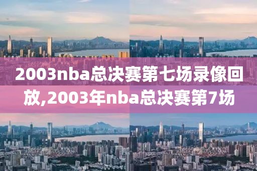 2003nba总决赛第七场录像回放,2003年nba总决赛第7场