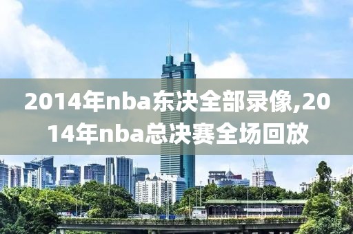 2014年nba东决全部录像,2014年nba总决赛全场回放