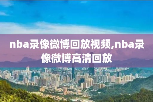 nba录像微博回放视频,nba录像微博高清回放