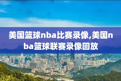 美国篮球nba比赛录像,美国nba篮球联赛录像回放