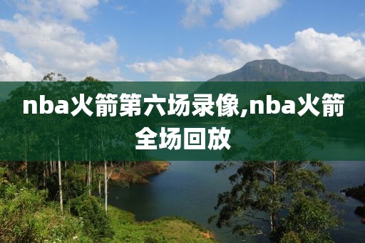 nba火箭第六场录像,nba火箭全场回放