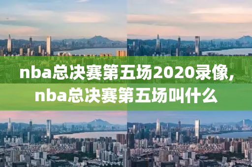 nba总决赛第五场2020录像,nba总决赛第五场叫什么