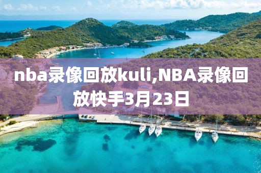 nba录像回放kuli,NBA录像回放快手3月23日