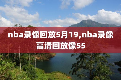 nba录像回放5月19,nba录像高清回放像55