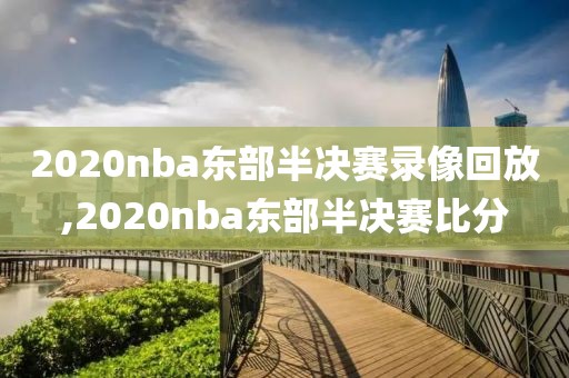 2020nba东部半决赛录像回放,2020nba东部半决赛比分