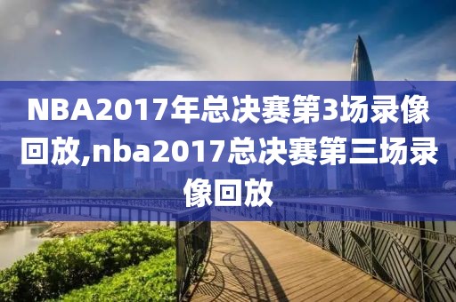 NBA2017年总决赛第3场录像回放,nba2017总决赛第三场录像回放