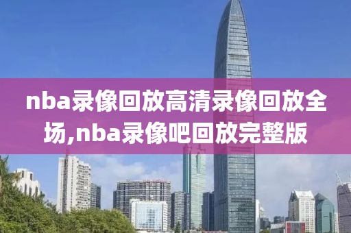 nba录像回放高清录像回放全场,nba录像吧回放完整版