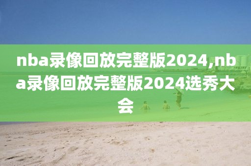 nba录像回放完整版2024,nba录像回放完整版2024选秀大会