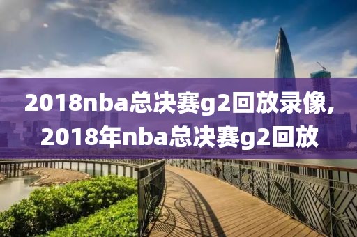 2018nba总决赛g2回放录像,2018年nba总决赛g2回放