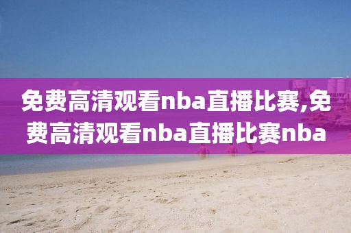 免费高清观看nba直播比赛,免费高清观看nba直播比赛nba