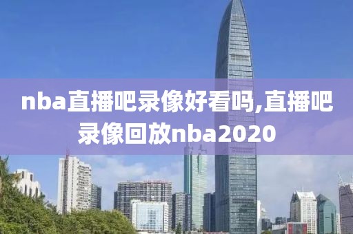 nba直播吧录像好看吗,直播吧录像回放nba2020