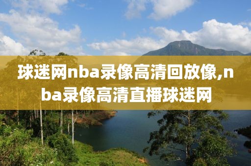 球迷网nba录像高清回放像,nba录像高清直播球迷网