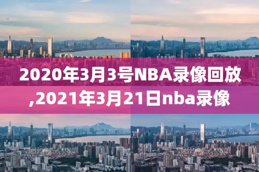 2020年3月3号NBA录像回放,2021年3月21日nba录像